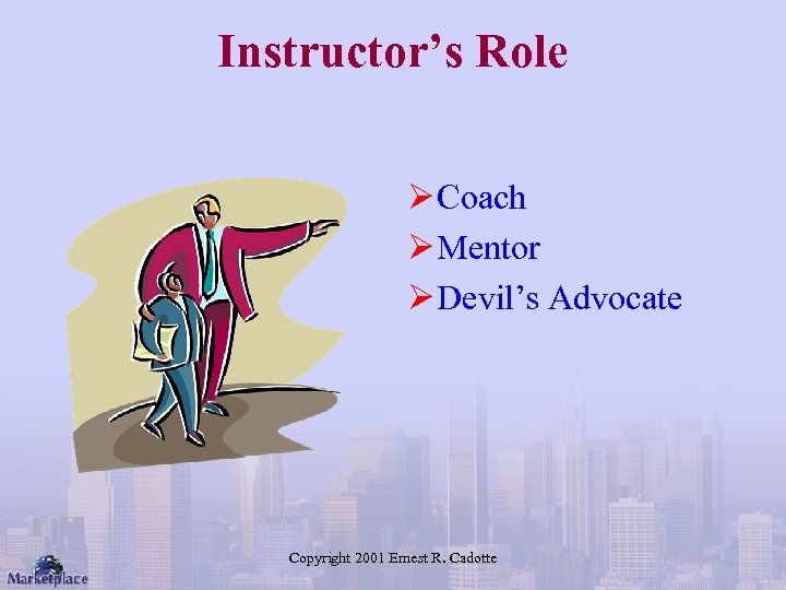 Instructor’s Role Ø Coach Ø Mentor Ø Devil’s Advocate Copyright 2001 Ernest R. Cadotte