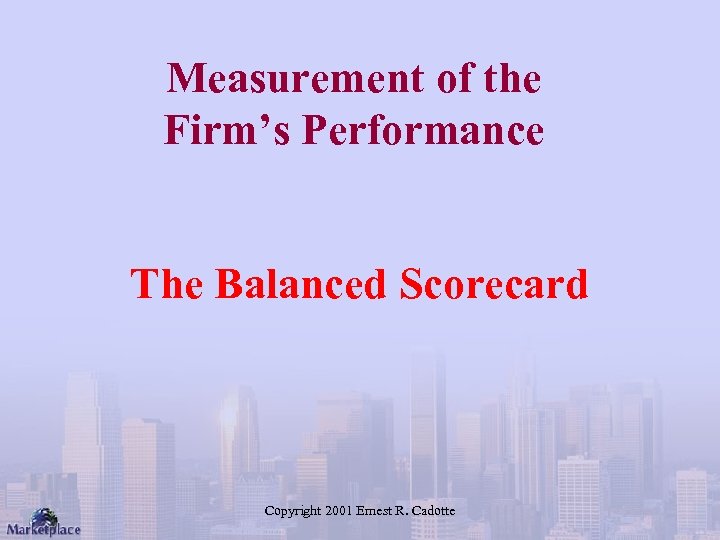 Measurement of the Firm’s Performance The Balanced Scorecard Copyright 2001 Ernest R. Cadotte 