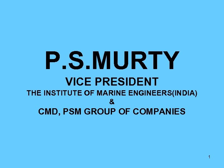 P. S. MURTY VICE PRESIDENT THE INSTITUTE OF MARINE ENGINEERS(INDIA) & CMD, PSM GROUP