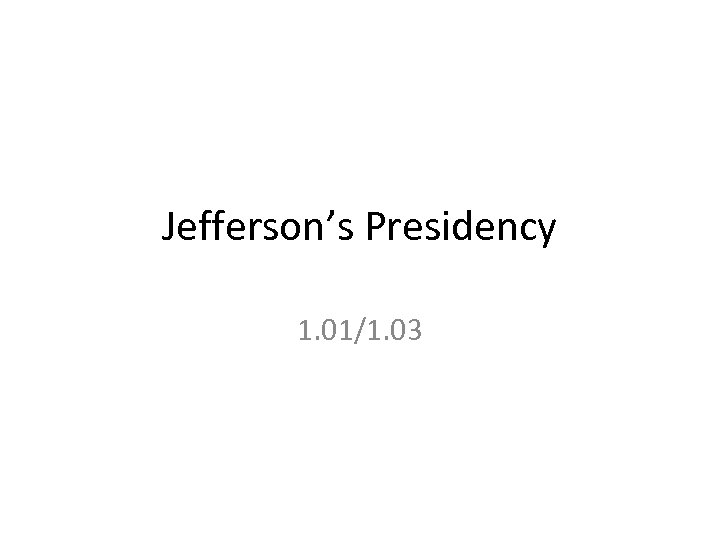 Jefferson’s Presidency 1. 01/1. 03 