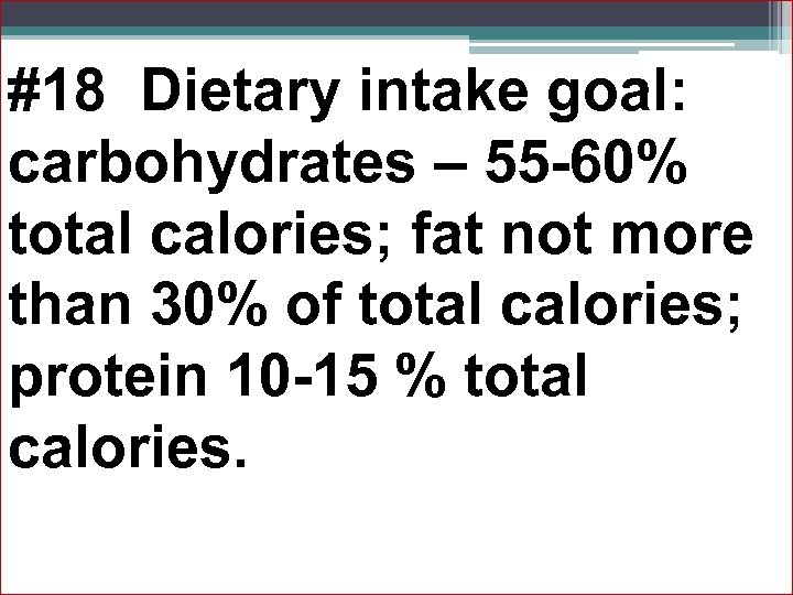 #18 Dietary intake goal: carbohydrates – 55 -60% total calories; fat not more than
