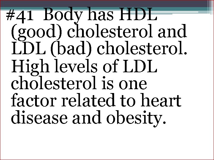 #41 Body has HDL (good) cholesterol and LDL (bad) cholesterol. High levels of LDL