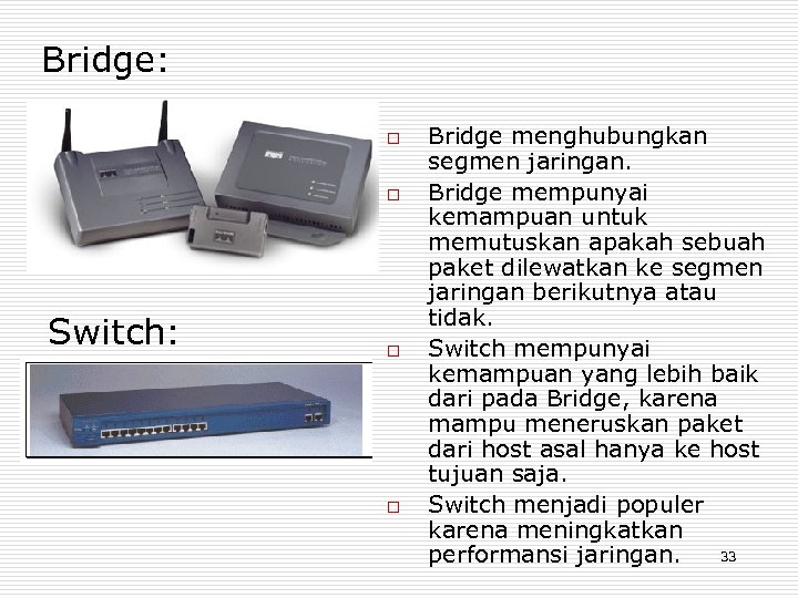 Bridge: o o Switch: o o Bridge menghubungkan segmen jaringan. Bridge mempunyai kemampuan untuk