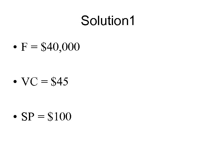 Solution 1 • F = $40, 000 • VC = $45 • SP =