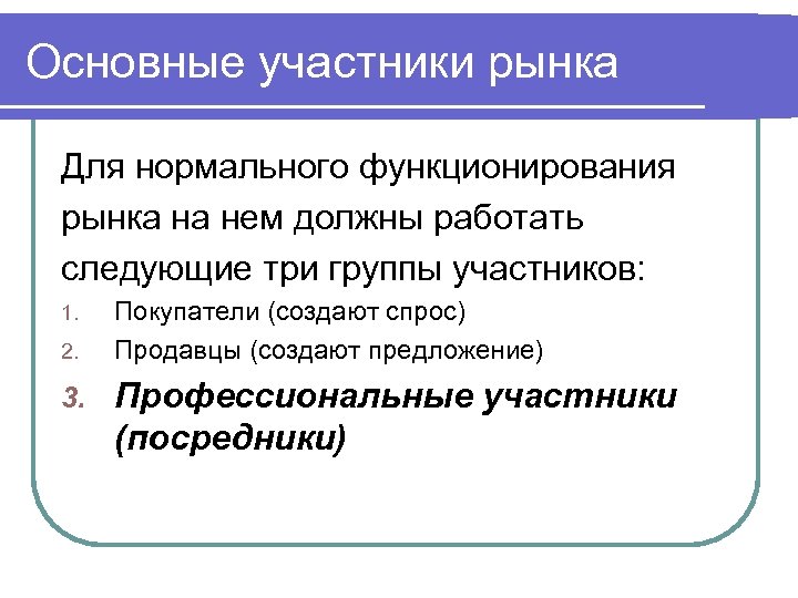 Основные участники рынка Для нормального функционирования рынка на нем должны работать следующие три группы