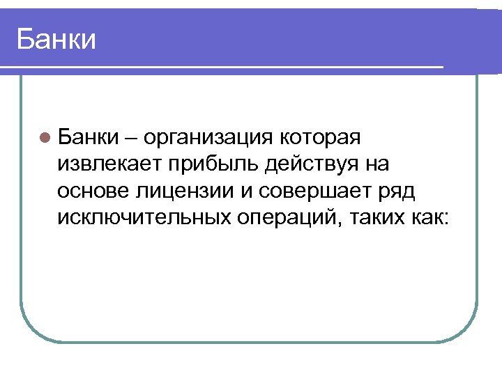 Банки l Банки – организация которая извлекает прибыль действуя на основе лицензии и совершает
