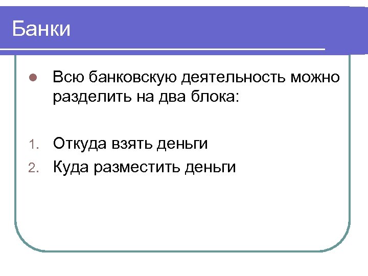 Банки l Всю банковскую деятельность можно разделить на два блока: Откуда взять деньги 2.