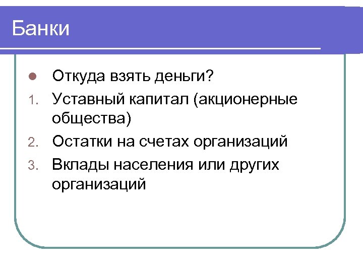 Банки Откуда взять деньги? 1. Уставный капитал (акционерные общества) 2. Остатки на счетах организаций