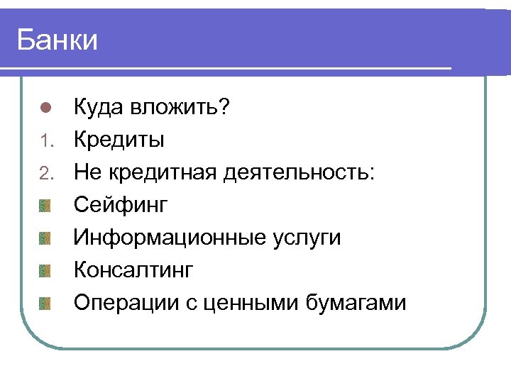 Банки Куда вложить? 1. Кредиты 2. Не кредитная деятельность: Сейфинг Информационные услуги Консалтинг Операции