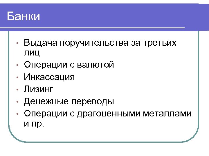 Банки • • • Выдача поручительства за третьих лиц Операции с валютой Инкассация Лизинг
