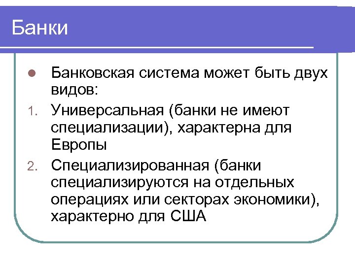 Банки Банковская система может быть двух видов: 1. Универсальная (банки не имеют специализации), характерна