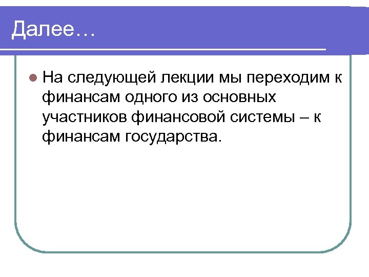 Далее… l На следующей лекции мы переходим к финансам одного из основных участников финансовой