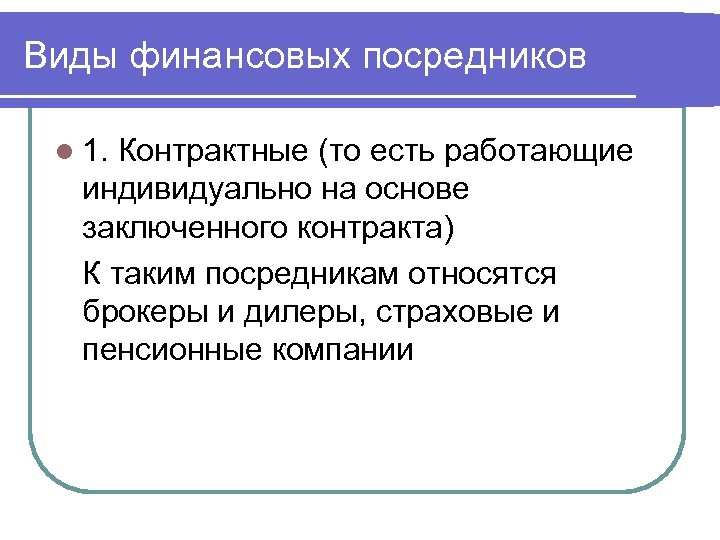 Виды финансовых посредников l 1. Контрактные (то есть работающие индивидуально на основе заключенного контракта)