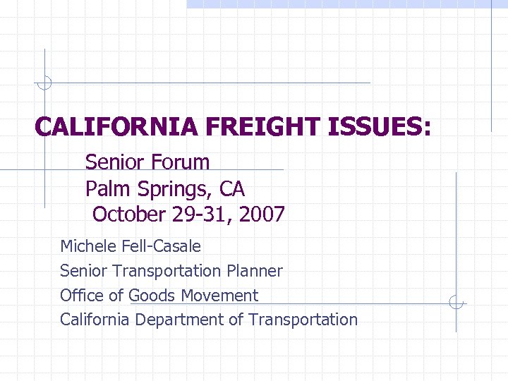 CALIFORNIA FREIGHT ISSUES: Senior Forum Palm Springs, CA October 29 -31, 2007 Michele Fell-Casale