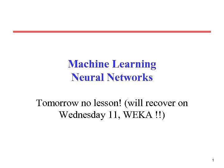 Machine Learning Neural Networks Tomorrow no lesson! (will recover on Wednesday 11, WEKA !!)