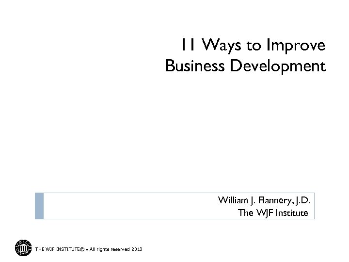 11 Ways to Improve Business Development William J. Flannery, J. D. The WJF Institute