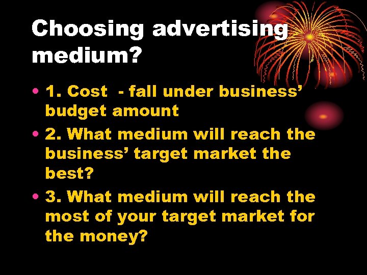 Choosing advertising medium? • 1. Cost - fall under business’ budget amount • 2.