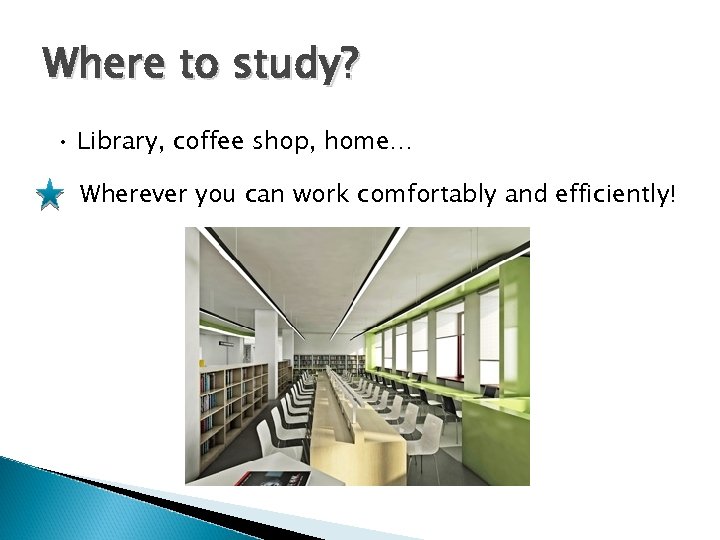 Where to study? • Library, coffee shop, home… Wherever you can work comfortably and