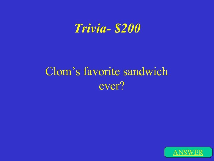 Trivia- $200 Clom’s favorite sandwich ever? ANSWER 