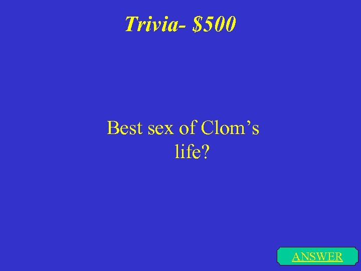 Trivia- $500 Best sex of Clom’s life? ANSWER 