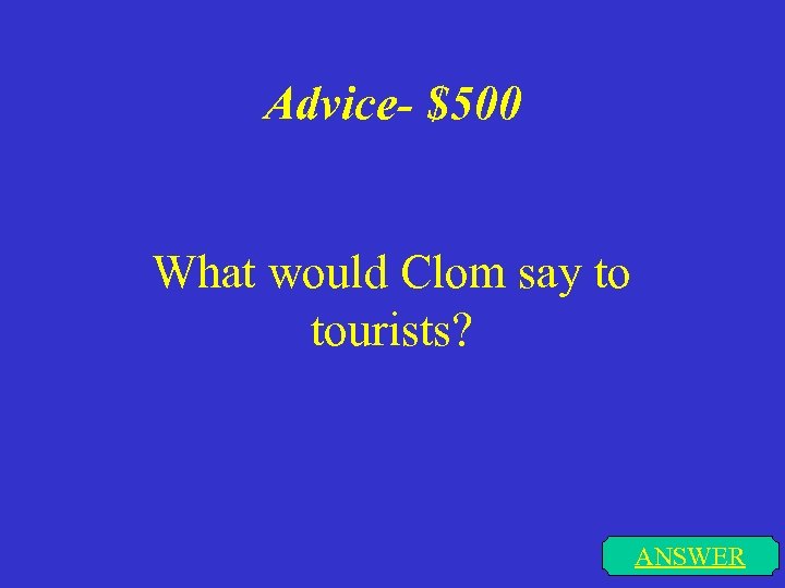 Advice- $500 What would Clom say to tourists? ANSWER 