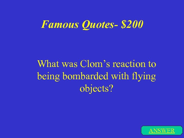 Famous Quotes- $200 What was Clom’s reaction to being bombarded with flying objects? ANSWER