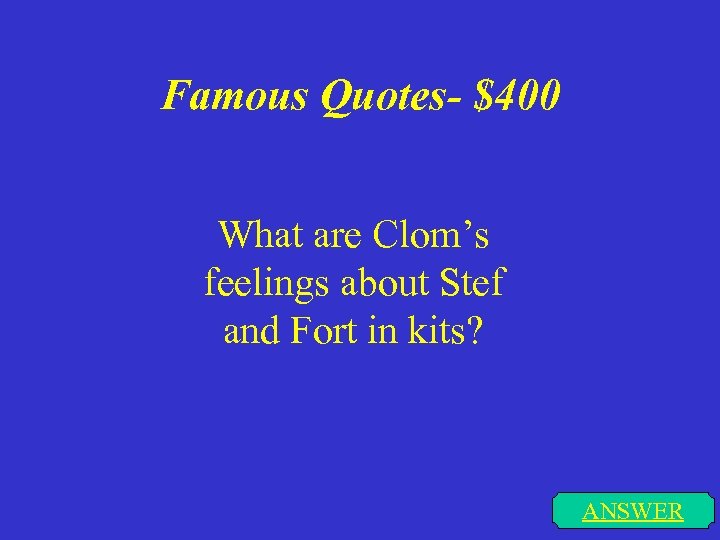 Famous Quotes- $400 What are Clom’s feelings about Stef and Fort in kits? ANSWER