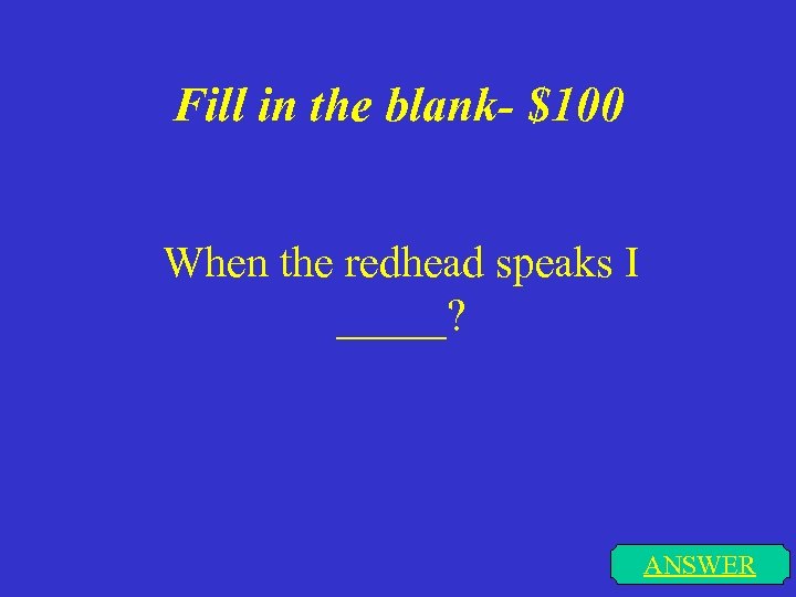 Fill in the blank- $100 When the redhead speaks I _____? ANSWER 
