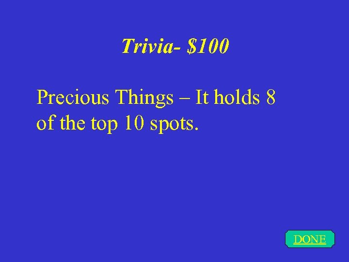 Trivia- $100 Precious Things – It holds 8 of the top 10 spots. DONE