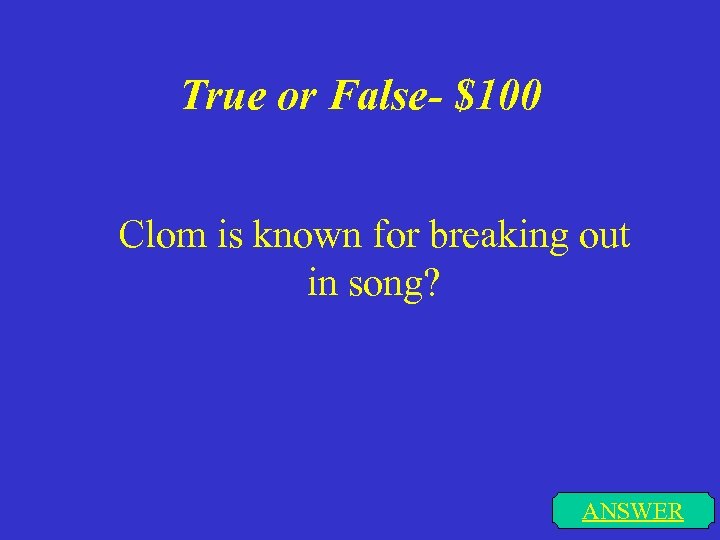 True or False- $100 Clom is known for breaking out in song? ANSWER 