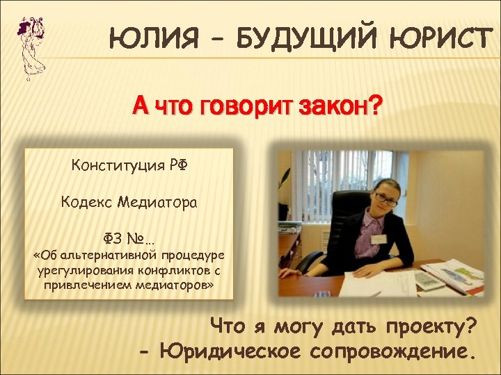 ЮЛИЯ – БУДУЩИЙ ЮРИСТ А что говорит закон? Конституция РФ Кодекс Медиатора ФЗ №…