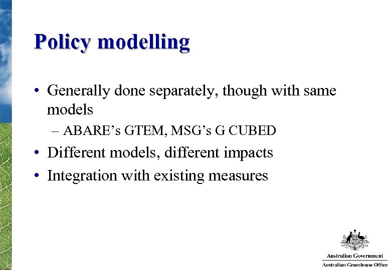 Policy modelling • Generally done separately, though with same models – ABARE’s GTEM, MSG’s