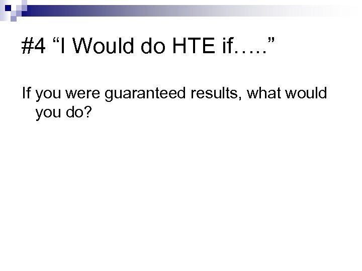 #4 “I Would do HTE if…. . ” If you were guaranteed results, what