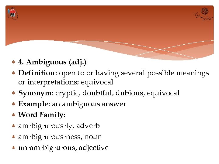  4. Ambiguous (adj. ) Definition: open to or having several possible meanings or