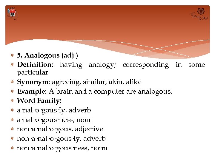  5. Analogous (adj. ) Definition: having analogy; corresponding in some particular Synonym: agreeing,