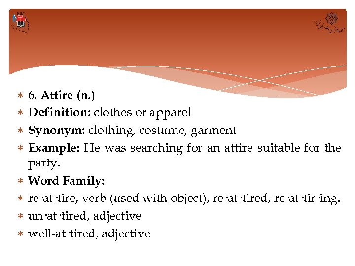  6. Attire (n. ) Definition: clothes or apparel Synonym: clothing, costume, garment Example: