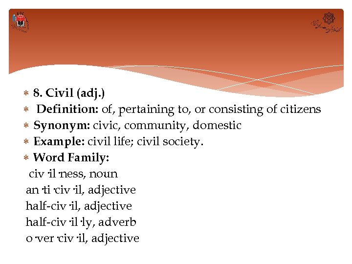  8. Civil (adj. ) Definition: of, pertaining to, or consisting of citizens Synonym: