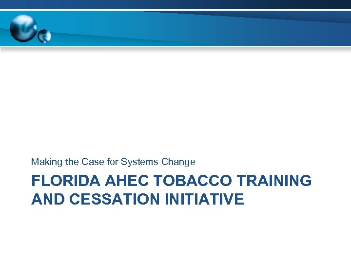 Making the Case for Systems Change FLORIDA AHEC TOBACCO TRAINING AND CESSATION INITIATIVE 
