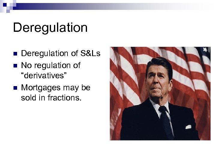 Deregulation n Deregulation of S&Ls No regulation of “derivatives” Mortgages may be sold in