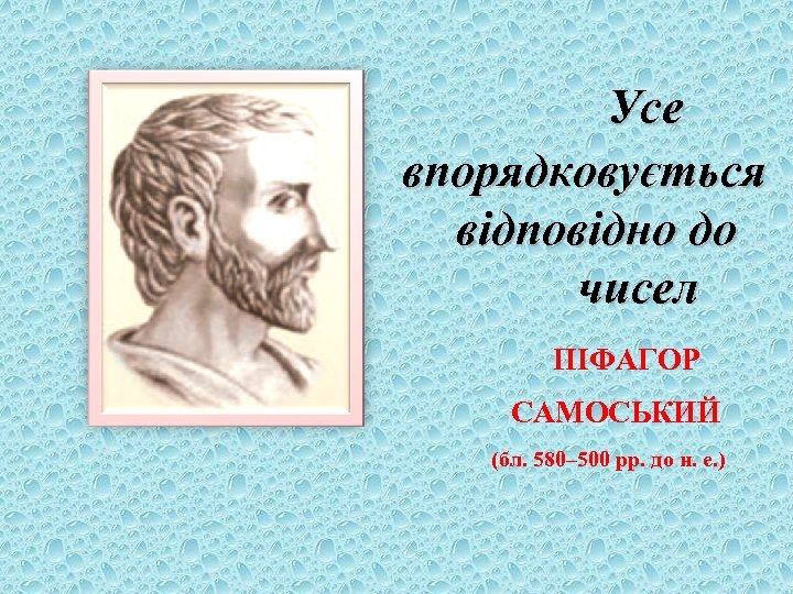 Усе впорядковується відповідно до чисел ПІФАГОР САМОСЬКИЙ (бл. 580– 500 рр. до н. е.