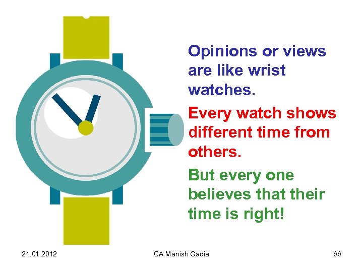 Opinions or views are like wrist watches. Every watch shows different time from others.