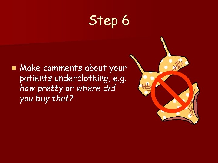 Step 6 n Make comments about your patients underclothing, e. g. how pretty or