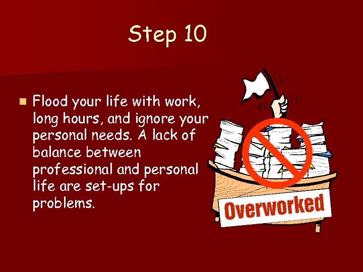 Step 10 n Flood your life with work, long hours, and ignore your personal