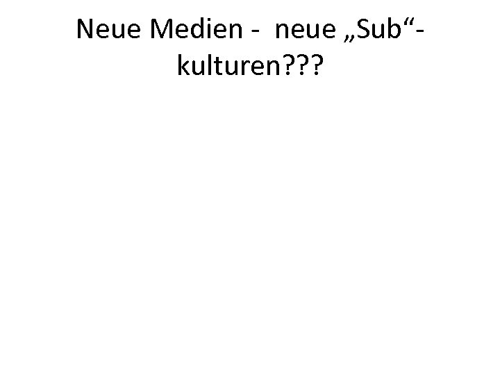 Neue Medien - neue „Sub“kulturen? ? ? 