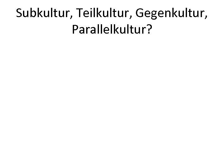 Subkultur, Teilkultur, Gegenkultur, Parallelkultur? 