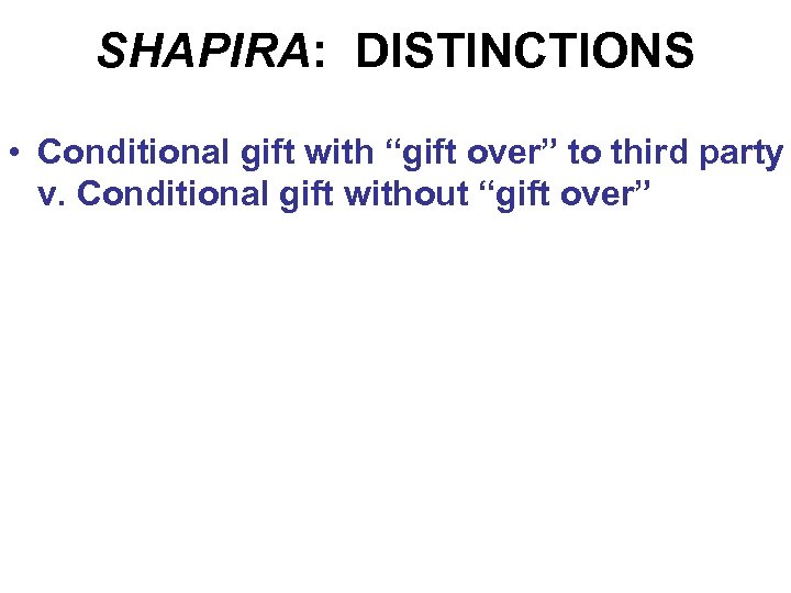 SHAPIRA: DISTINCTIONS • Conditional gift with “gift over” to third party v. Conditional gift