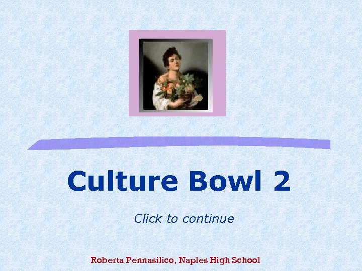 Culture Bowl 2 Click to continue Roberta Pennasilico, Naples High School 