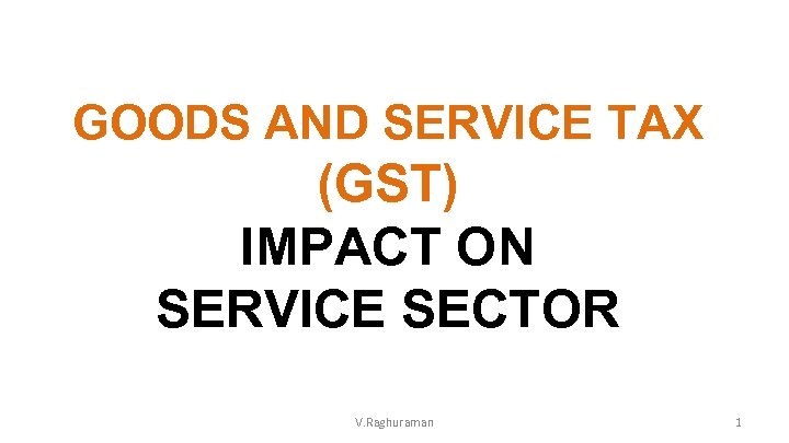 GOODS AND SERVICE TAX (GST) IMPACT ON SERVICE SECTOR V. Raghuraman 1 