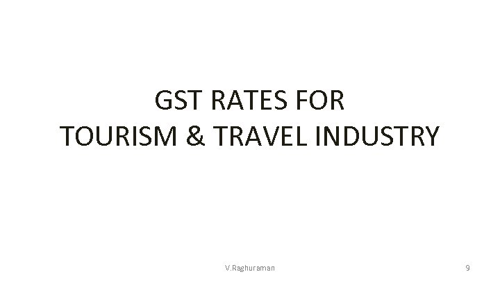 GST RATES FOR TOURISM & TRAVEL INDUSTRY V. Raghuraman 9 