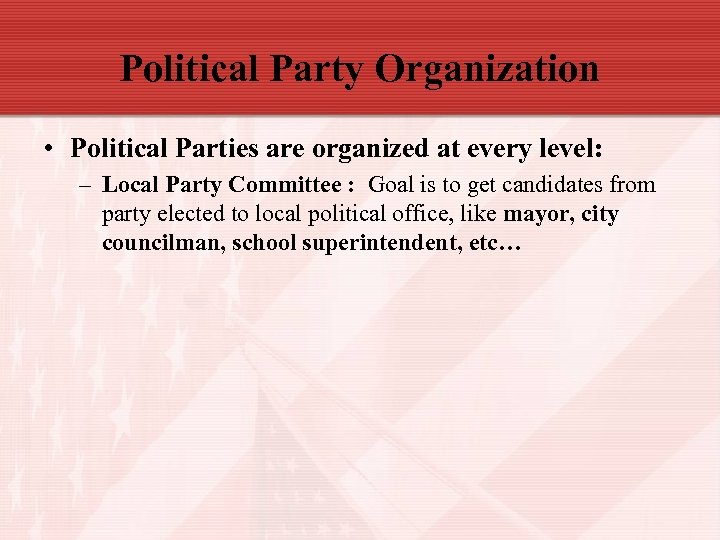 Political Party Organization • Political Parties are organized at every level: – Local Party
